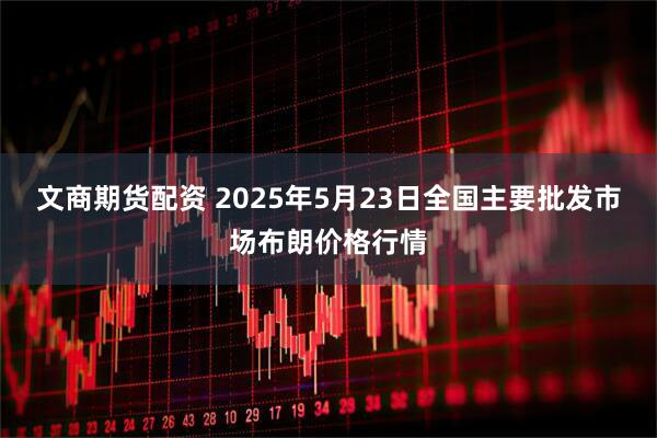 文商期货配资 2025年5月23日全国主要批发市场布朗价格行情