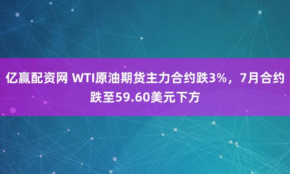 亿赢配资网 WTI原油期货主力合约跌3%，7月合约跌至59.60美元下方