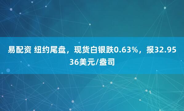 易配资 纽约尾盘，现货白银跌0.63%，报32.9536美元/盎司