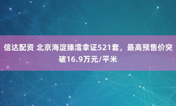 信达配资 北京海淀臻澐拿证521套，最高预售价突破16.9万元/平米