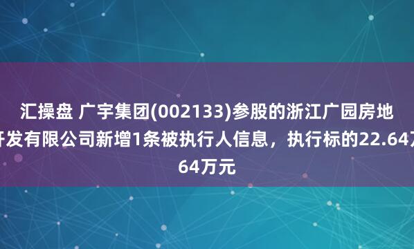 汇操盘 广宇集团(002133)参股的浙江广园房地产开发有限公司新增1条被执行人信息，执行标的22.64万元