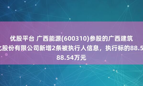 优股平台 广西能源(600310)参股的广西建筑产业化股份有限公司新增2条被执行人信息，执行标的88.54万元