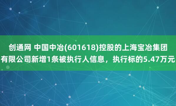 创通网 中国中冶(601618)控股的上海宝冶集团有限公司新增1条被执行人信息，执行标的5.47万元