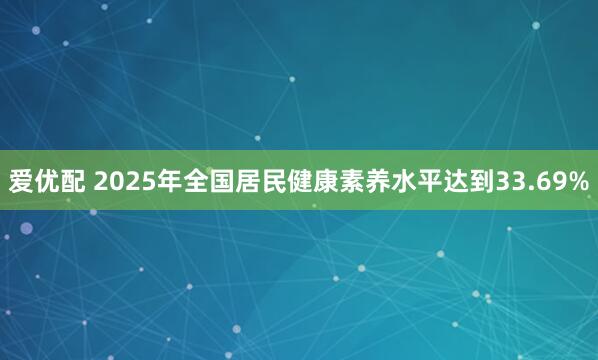 爱优配 2025年全国居民健康素养水平达到33.69%