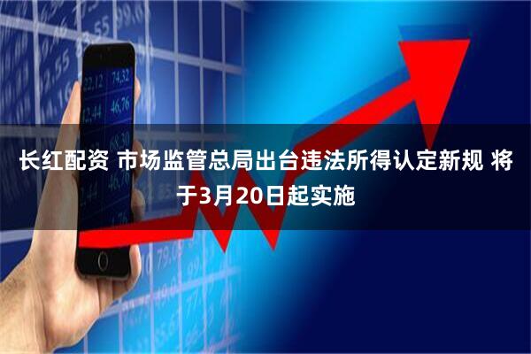 长红配资 市场监管总局出台违法所得认定新规 将于3月20日起实施