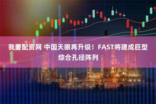 我要配资网 中国天眼再升级！FAST将建成巨型综合孔径阵列