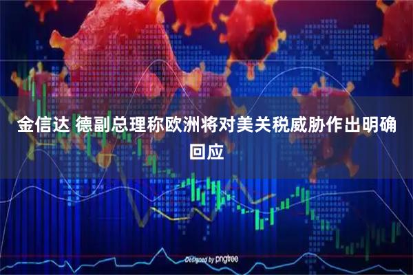 金信达 德副总理称欧洲将对美关税威胁作出明确回应