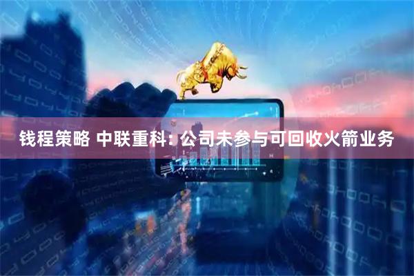 钱程策略 中联重科: 公司未参与可回收火箭业务