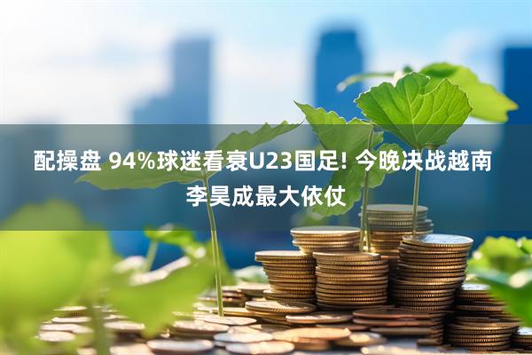 配操盘 94%球迷看衰U23国足! 今晚决战越南 李昊成最大依仗