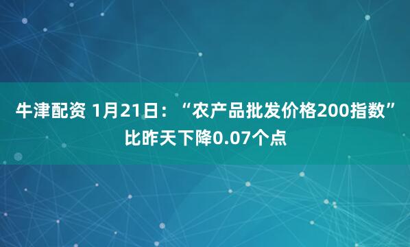 牛津配资 1月21日：“农产品批发价格200指数”比昨天下降0.07个点