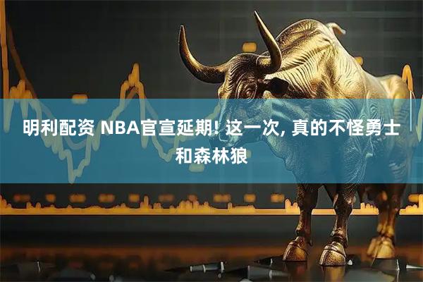 明利配资 NBA官宣延期! 这一次, 真的不怪勇士和森林狼