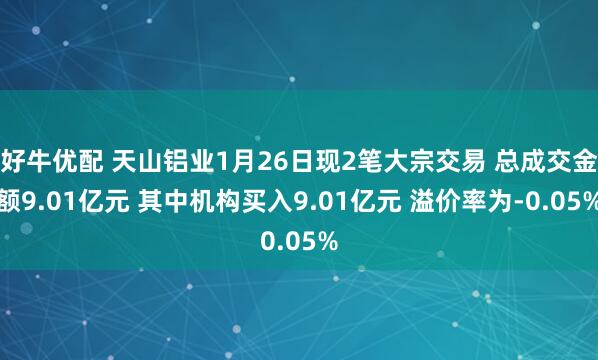 好牛优配 天山铝业1月26日现2笔大宗交易 总成交金额9.01亿元 其中机构买入9.01亿元 溢价率为-0.05%