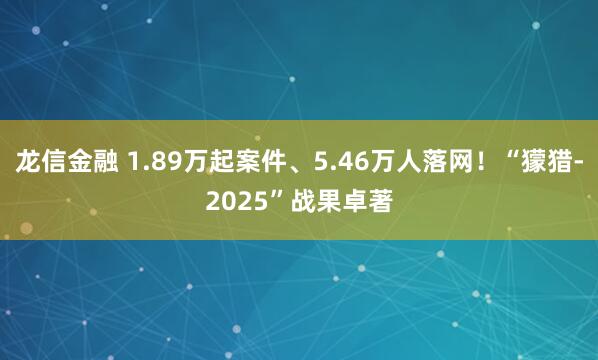 龙信金融 1.89万起案件、5.46万人落网！“獴猎-2025”战果卓著