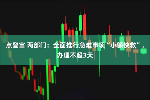 点登富 两部门：全面推行急难事项“小额快救”，办理不超3天