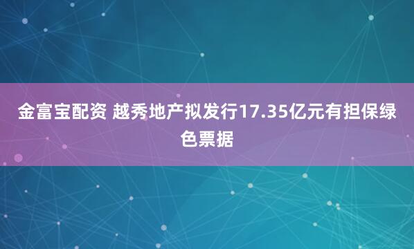 金富宝配资 越秀地产拟发行17.35亿元有担保绿色票据