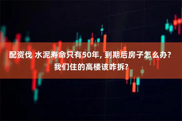 配资伐 水泥寿命只有50年, 到期后房子怎么办? 我们住的高楼该咋拆?