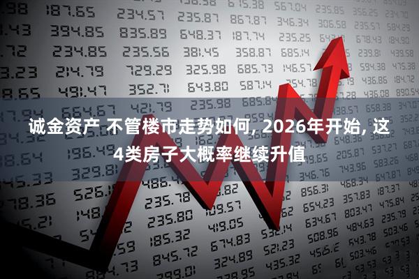 诚金资产 不管楼市走势如何, 2026年开始, 这4类房子大概率继续升值