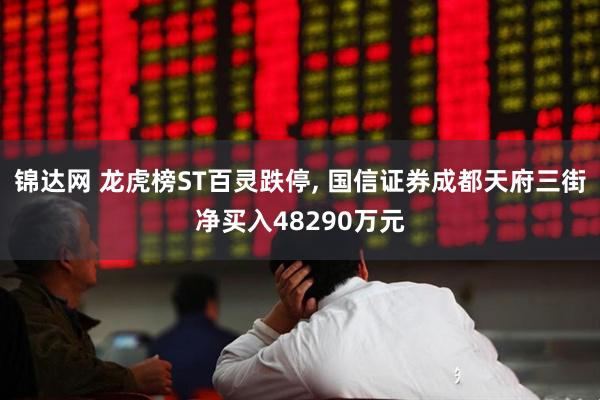 锦达网 龙虎榜ST百灵跌停, 国信证券成都天府三街净买入48290万元
