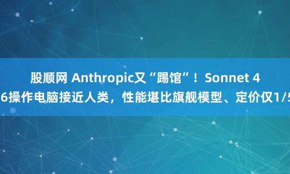 股顺网 Anthropic又“踢馆”！Sonnet 4.6操作电脑接近人类，性能堪比旗舰模型、定价仅1/5