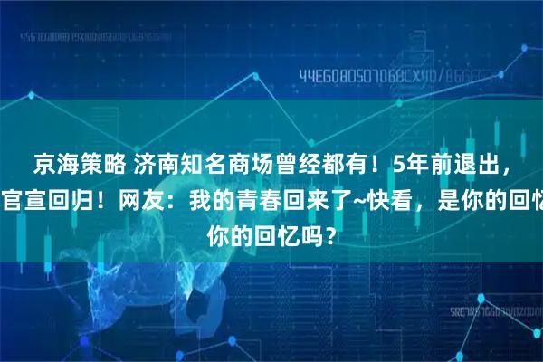 京海策略 济南知名商场曾经都有！5年前退出，如今官宣回归！网友：我的青春回来了~快看，是你的回忆吗？