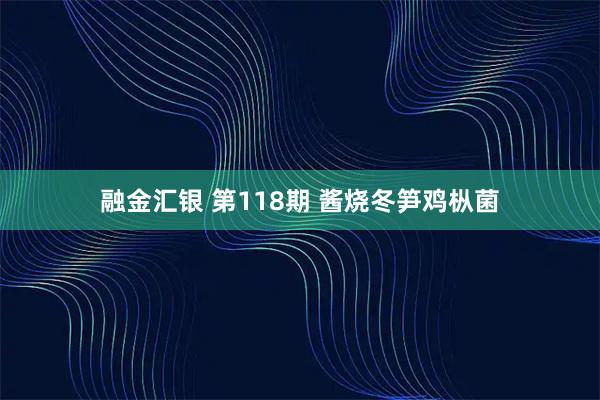 融金汇银 第118期 酱烧冬笋鸡枞菌