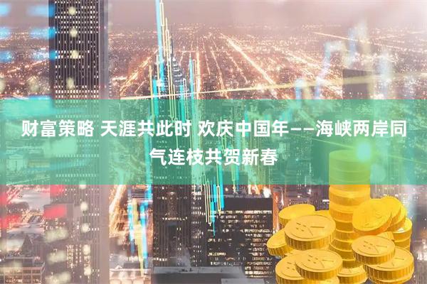 财富策略 天涯共此时 欢庆中国年——海峡两岸同气连枝共贺新春