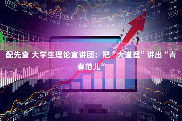 配先查 大学生理论宣讲团：把“大道理”讲出“青春范儿”