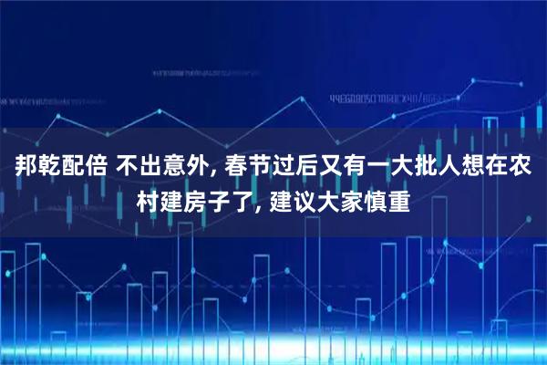 邦乾配倍 不出意外, 春节过后又有一大批人想在农村建房子了, 建议大家慎重