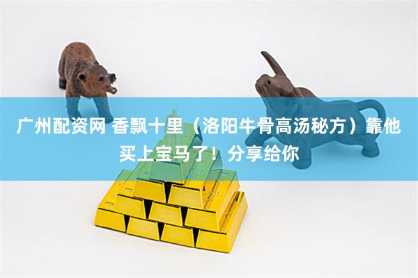 广州配资网 香飘十里（洛阳牛骨高汤秘方）靠他买上宝马了！分享给你