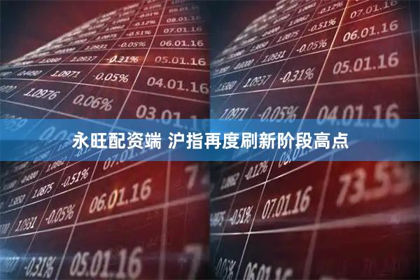 永旺配资端 沪指再度刷新阶段高点