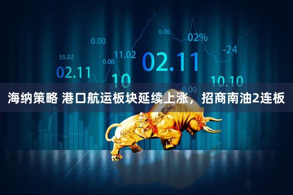 海纳策略 港口航运板块延续上涨，招商南油2连板