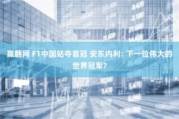 赢翻网 F1中国站夺首冠 安东内利: 下一位伟大的世界冠军?