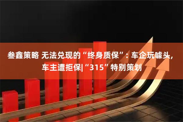 叁鑫策略 无法兑现的“终身质保”: 车企玩噱头, 车主遭拒保|“315”特别策划