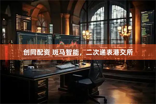 创同配资 斑马智能，二次递表港交所