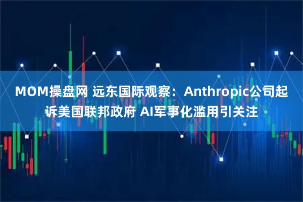 MOM操盘网 远东国际观察：Anthropic公司起诉美国联邦政府 AI军事化滥用引关注